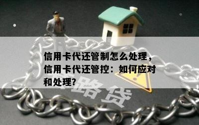 信用卡代还管制怎么处理，信用卡代还管控：如何应对和处理？