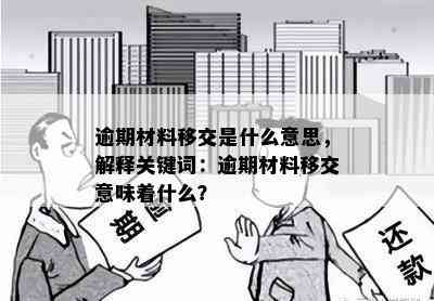 逾期材料移交是什么意思，解释关键词：逾期材料移交意味着什么？