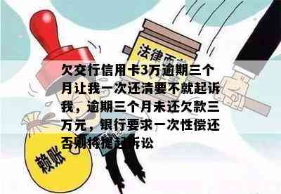 欠交行信用卡3万逾期三个月让我一次还清要不就起诉我，逾期三个月未还欠款三万元，银行要求一次性偿还否则将提起诉讼