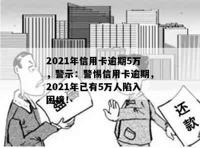 2021年信用卡逾期5万，警示：警惕信用卡逾期，2021年已有5万人陷入困境！