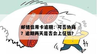 邮储信用卡逾期：可否协商？逾期两天是否会上？