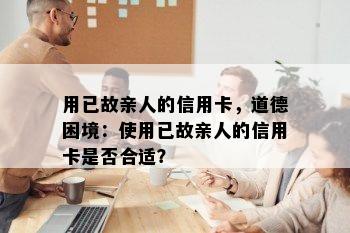 用已故亲人的信用卡，道德困境：使用已故亲人的信用卡是否合适？