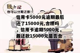 信用卡5000元逾期最后还了15000元,合理吗，信用卡逾期5000元，最还款15000元是否合理？