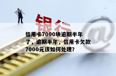 信用卡7000块逾期半年了，逾期半年，信用卡欠款7000元该如何处理？