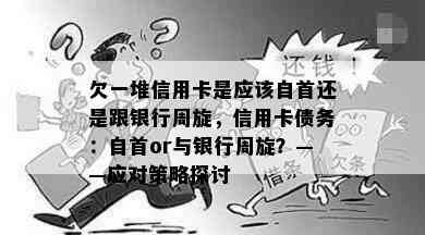 欠一堆信用卡是应该自首还是跟银行周旋，信用卡债务：自首or与银行周旋？——应对策略探讨