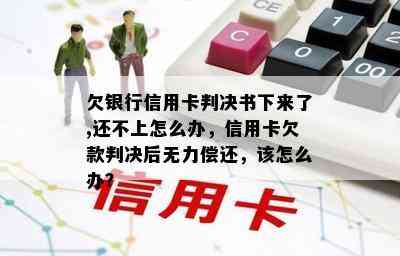 欠银行信用卡判决书下来了,还不上怎么办，信用卡欠款判决后无力偿还，该怎么办？