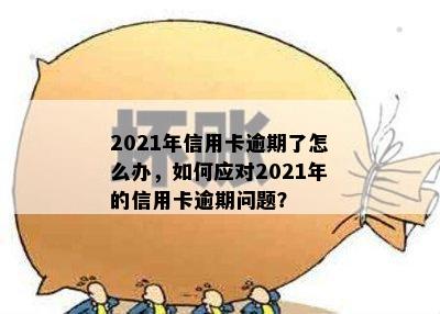 2021年信用卡逾期了怎么办，如何应对2021年的信用卡逾期问题？