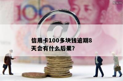 信用卡100多块钱逾期8天会有什么后果？