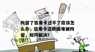 拘留了信用卡还不了应该怎么办，信用卡还款困难被拘留，如何解决？