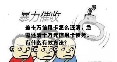 差十万信用卡怎么还清，急需还清十万元信用卡债务，有什么有效方法？