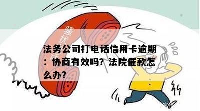 法务公司打电话信用卡逾期：协商有效吗？法院催款怎么办？