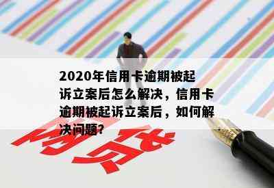 2020年信用卡逾期被起诉立案后怎么解决，信用卡逾期被起诉立案后，如何解决问题？