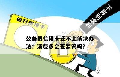 公务员信用卡还不上解决办法：消费多会受监管吗？