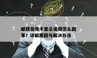 邮政信用卡显示逾期怎么回事？详解原因与解决办法