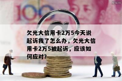 欠光大信用卡2万5今天说起诉我了怎么办，欠光大信用卡2万5被起诉，应该如何应对？