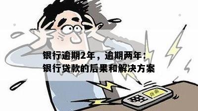 银行逾期2年，逾期两年：银行贷款的后果和解决方案