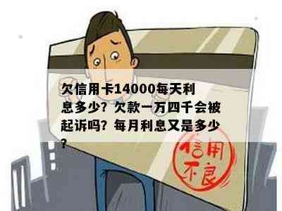 欠信用卡14000每天利息多少？欠款一万四千会被起诉吗？每月利息又是多少？