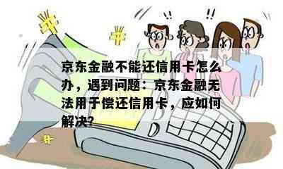 京东金融不能还信用卡怎么办，遇到问题：京东金融无法用于偿还信用卡，应如何解决？