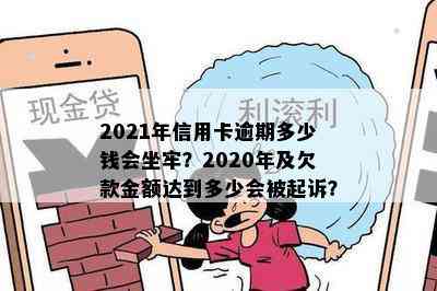 2021年信用卡逾期多少钱会坐牢？2020年及欠款金额达到多少会被起诉？