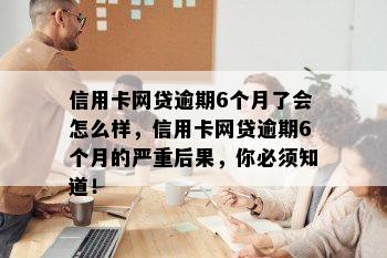 信用卡网贷逾期6个月了会怎么样，信用卡网贷逾期6个月的严重后果，你必须知道！