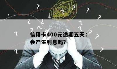 信用卡400元逾期五天：会产生利息吗？