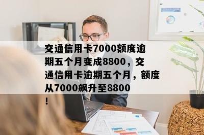 交通信用卡7000额度逾期五个月变成8800，交通信用卡逾期五个月，额度从7000飙升至8800！