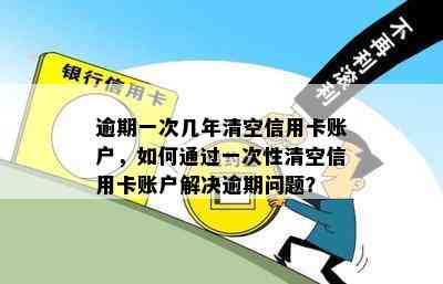 逾期一次几年清空信用卡账户，如何通过一次性清空信用卡账户解决逾期问题？