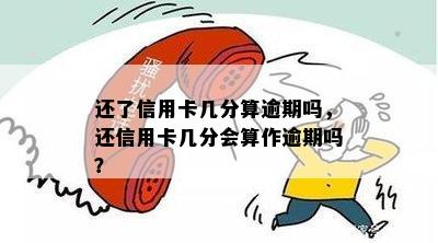 还了信用卡几分算逾期吗，还信用卡几分会算作逾期吗？