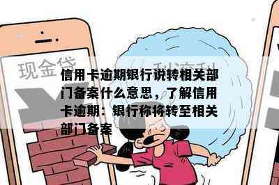 信用卡逾期银行说转相关部门备案什么意思，了解信用卡逾期：银行称将转至相关部门备案