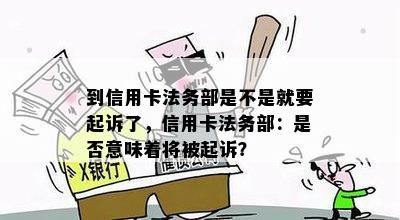 到信用卡法务部是不是就要起诉了，信用卡法务部：是否意味着将被起诉？