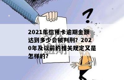 2021年信用卡逾期金额达到多少会被判刑？2020年及以前的相关规定又是怎样的？