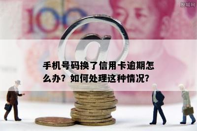 手机号码换了信用卡逾期怎么办？如何处理这种情况？