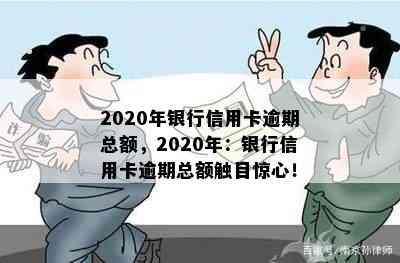 2020年银行信用卡逾期总额，2020年：银行信用卡逾期总额触目惊心！