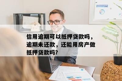 信用逾期可以抵押贷款吗，逾期未还款，还能用房产做抵押贷款吗？