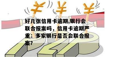 好几张信用卡逾期,银行会联合报案吗，信用卡逾期严重：多家银行是否会联合报案？