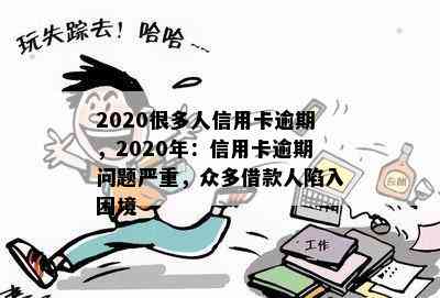 2020很多人信用卡逾期，2020年：信用卡逾期问题严重，众多借款人陷入困境