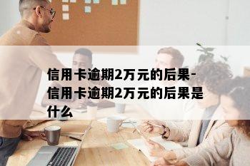 信用卡逾期2万元的后果-信用卡逾期2万元的后果是什么