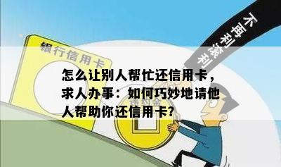 怎么让别人帮忙还信用卡，求人办事：如何巧妙地请他人帮助你还信用卡？