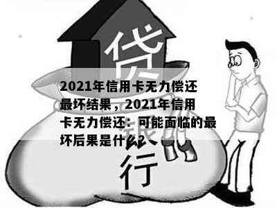 2021年信用卡无力偿还最坏结果，2021年信用卡无力偿还：可能面临的最坏后果是什么？