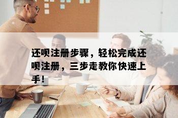 还呗注册步骤，轻松完成还呗注册，三步走教你快速上手！