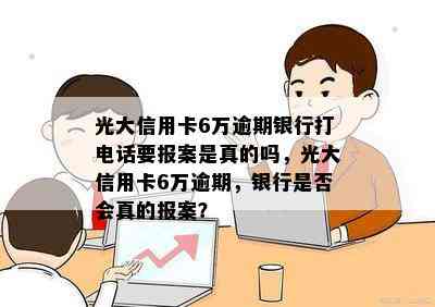 光大信用卡6万逾期银行打电话要报案是真的吗，光大信用卡6万逾期，银行是否会真的报案？