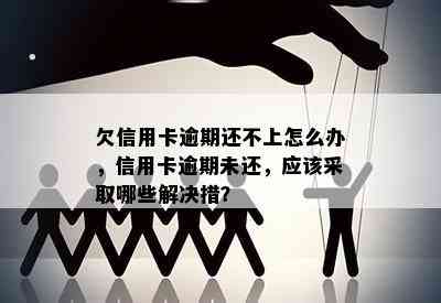 欠信用卡逾期还不上怎么办，信用卡逾期未还，应该采取哪些解决措？