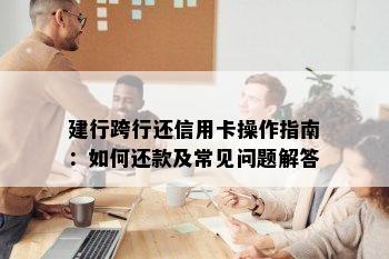 建行跨行还信用卡操作指南：如何还款及常见问题解答