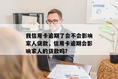 我信用卡逾期了会不会影响家人贷款，信用卡逾期会影响家人的贷款吗？