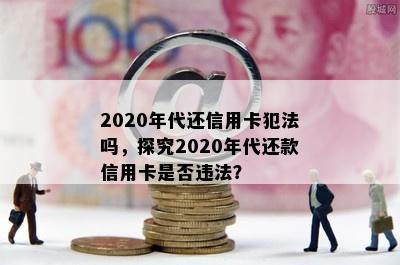 2020年代还信用卡犯法吗，探究2020年代还款信用卡是否违法？