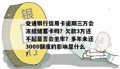 交通银行信用卡逾期三万会冻结储蓄卡吗？欠款3万还不起是否会坐牢？多年未还3000额度的影响是什么？