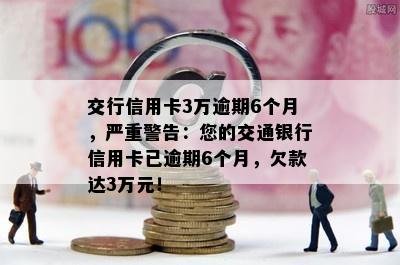 交行信用卡3万逾期6个月，严重警告：您的交通银行信用卡已逾期6个月，欠款达3万元！