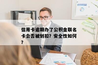 信用卡逾期办了公积金联名卡会否被划扣？安全性如何？