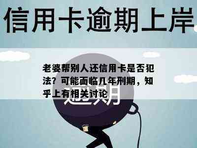 老婆帮别人还信用卡是否犯法？可能面临几年刑期，知乎上有相关讨论