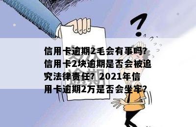 信用卡逾期2毛会有事吗？信用卡2块逾期是否会被追究法律责任？2021年信用卡逾期2万是否会坐牢？